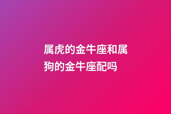 属虎的金牛座和属狗的金牛座配吗-第1张-星座运势-玄机派