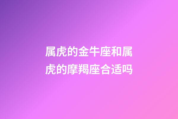 属虎的金牛座和属虎的摩羯座合适吗-第1张-星座运势-玄机派