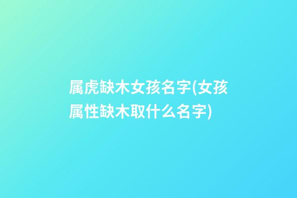 属虎缺木女孩名字(女孩属性缺木取什么名字)