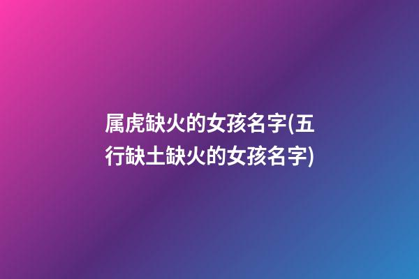 属虎缺火的女孩名字(五行缺土缺火的女孩名字)