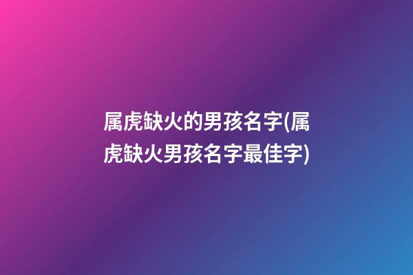 属虎缺火的男孩名字(属虎缺火男孩名字最佳字)
