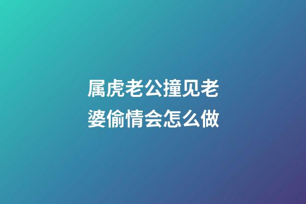 属虎老公撞见老婆偷情会怎么做