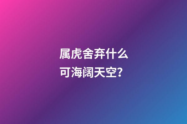 属虎舍弃什么可海阔天空？
