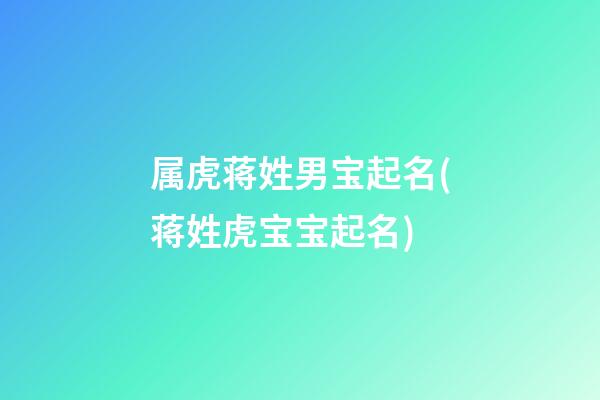 属虎蒋姓男宝起名(蒋姓虎宝宝起名)