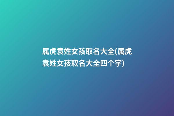 属虎袁姓女孩取名大全(属虎袁姓女孩取名大全四个字)