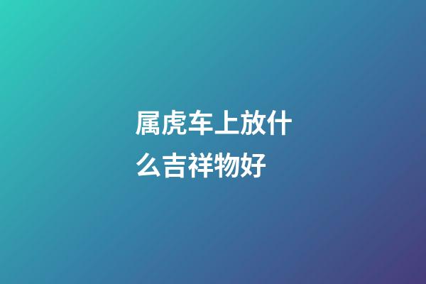 属虎车上放什么吉祥物好
