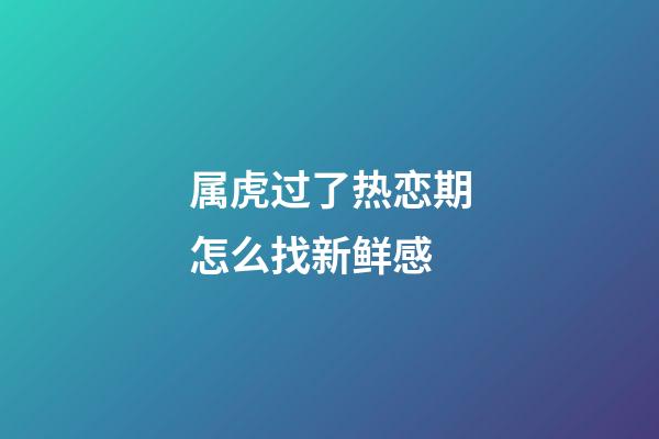 属虎过了热恋期怎么找新鲜感