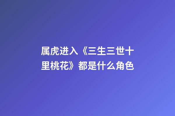 属虎进入《三生三世十里桃花》都是什么角色