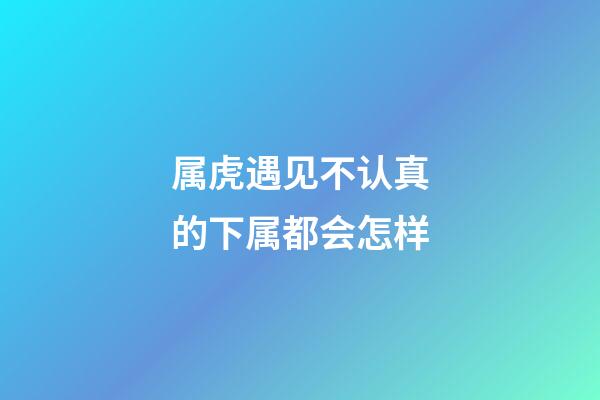 属虎遇见不认真的下属都会怎样