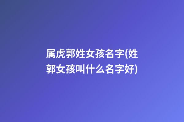 属虎郭姓女孩名字(姓郭女孩叫什么名字好)