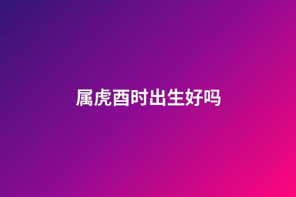 属虎酉时出生好吗