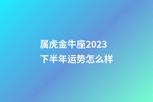 属虎金牛座2023下半年运势怎么样-第1张-星座运势-玄机派