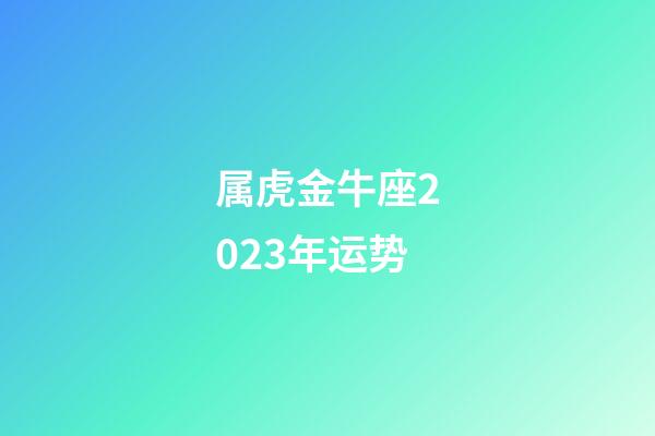 属虎金牛座2023年运势-第1张-星座运势-玄机派