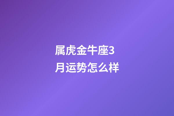 属虎金牛座3月运势怎么样-第1张-星座运势-玄机派