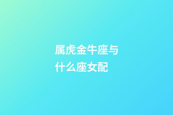 属虎金牛座与什么座女配-第1张-星座运势-玄机派