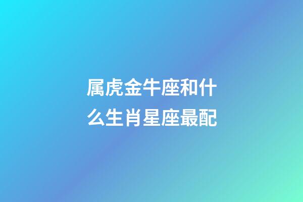 属虎金牛座和什么生肖星座最配