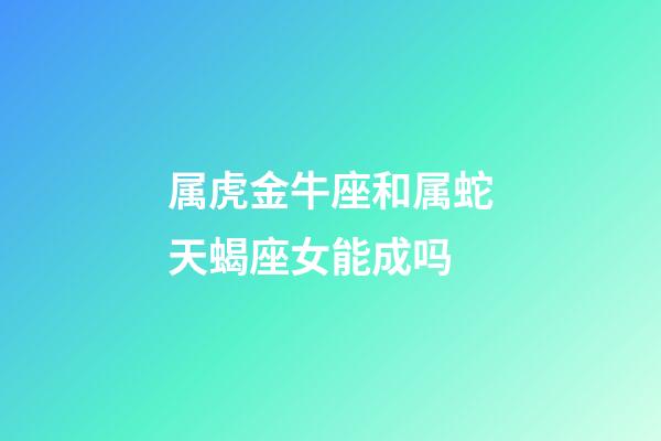 属虎金牛座和属蛇天蝎座女能成吗-第1张-星座运势-玄机派