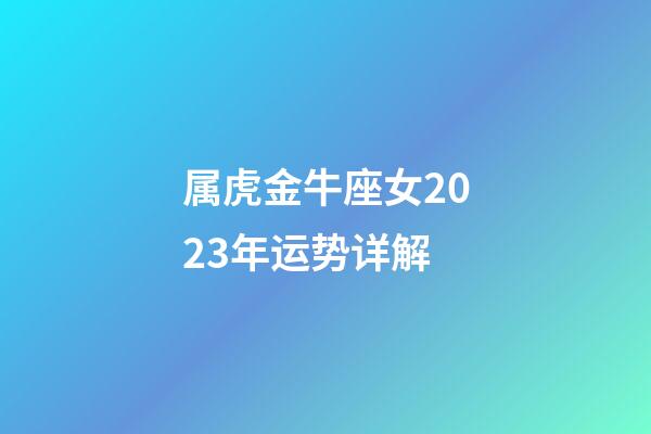 属虎金牛座女2023年运势详解-第1张-星座运势-玄机派