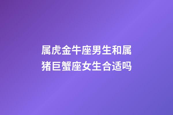属虎金牛座男生和属猪巨蟹座女生合适吗-第1张-星座运势-玄机派