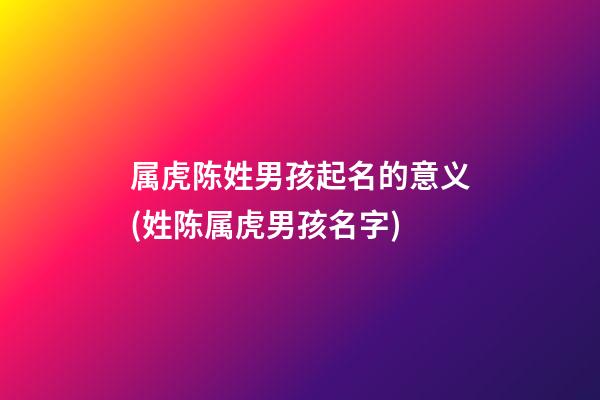 属虎陈姓男孩起名的意义(姓陈属虎男孩名字)