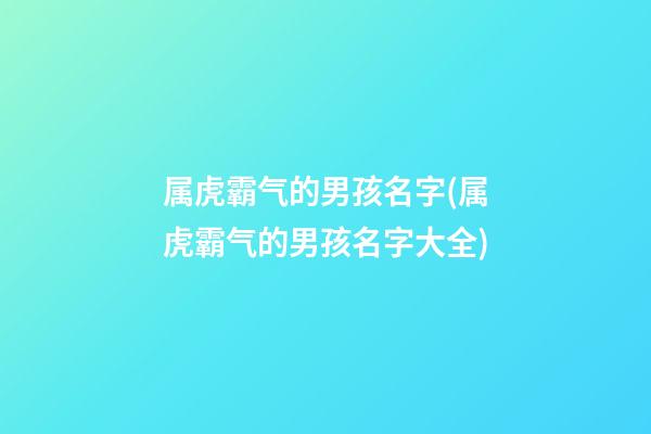 属虎霸气的男孩名字(属虎霸气的男孩名字大全)