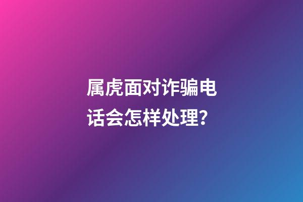 属虎面对诈骗电话会怎样处理？