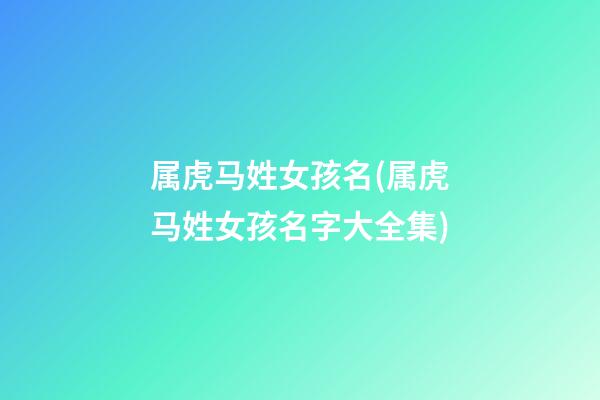 属虎马姓女孩名(属虎马姓女孩名字大全集)