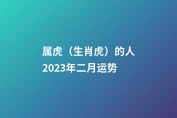 属虎（生肖虎）的人2023年二月运势