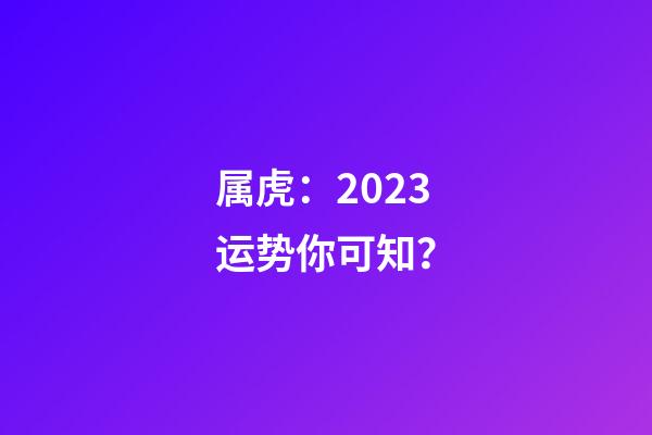 属虎：2023运势你可知？
