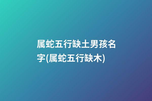 属蛇五行缺土男孩名字(属蛇五行缺木)
