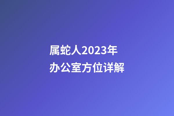 属蛇人2023年办公室方位详解