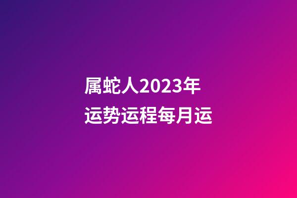 属蛇人2023年运势运程每月运