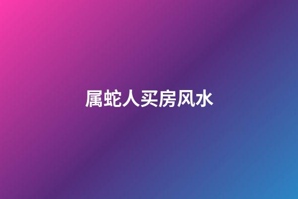 属蛇人买房风水