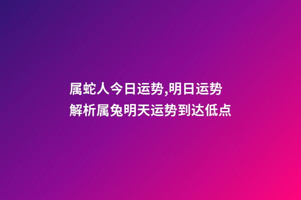 属蛇人今日运势,明日运势解析属兔明天运势到达低点-第1张-观点-玄机派