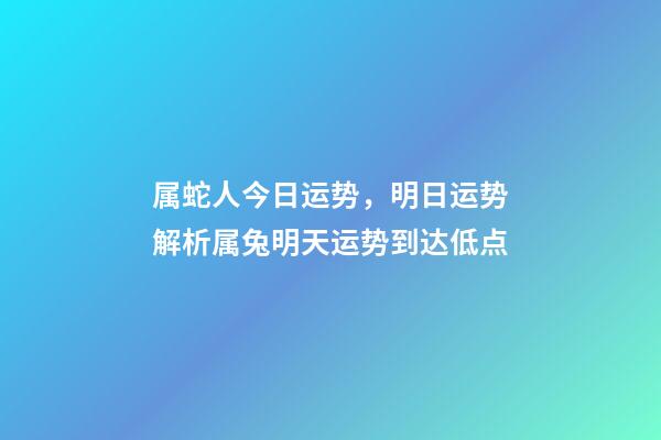 属蛇人今日运势，明日运势解析属兔明天运势到达低点-第1张-观点-玄机派
