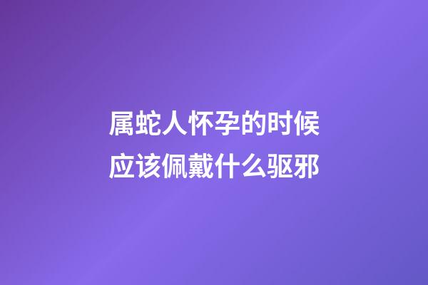 属蛇人怀孕的时候应该佩戴什么驱邪