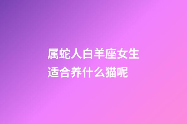 属蛇人白羊座女生适合养什么猫呢-第1张-星座运势-玄机派