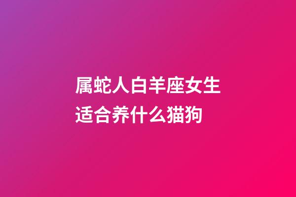 属蛇人白羊座女生适合养什么猫狗-第1张-星座运势-玄机派