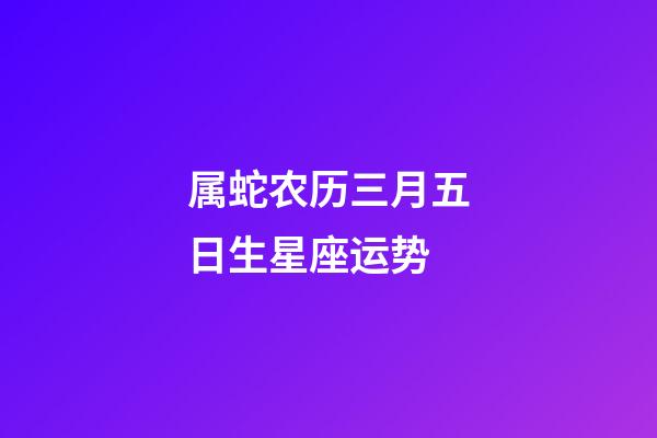 属蛇农历三月五日生星座运势-第1张-星座运势-玄机派