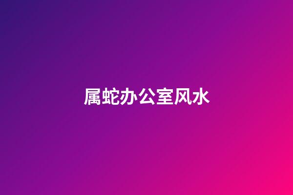 属蛇办公室风水