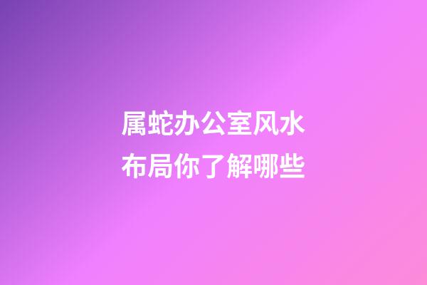 属蛇办公室风水布局你了解哪些