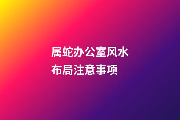 属蛇办公室风水布局注意事项