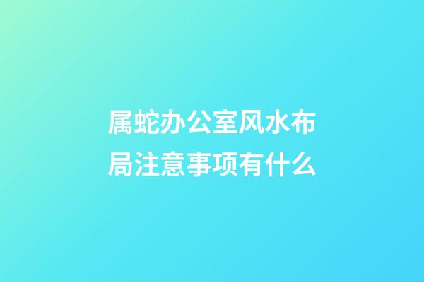 属蛇办公室风水布局注意事项有什么