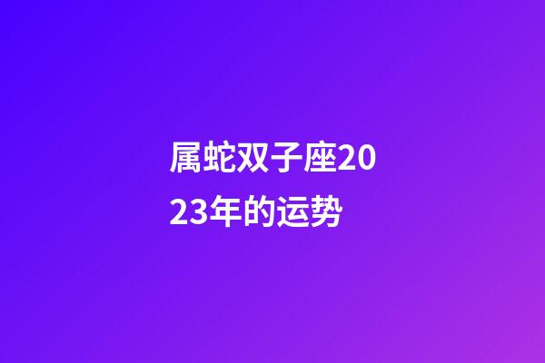 属蛇双子座2023年的运势-第1张-星座运势-玄机派