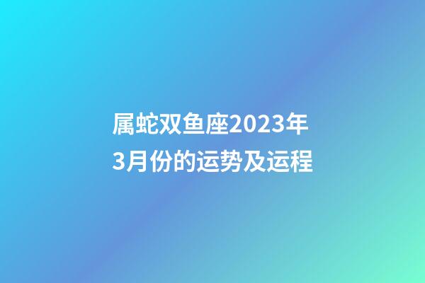 属蛇双鱼座2023年3月份的运势及运程-第1张-星座运势-玄机派