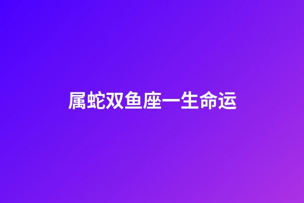属蛇双鱼座一生命运-第1张-星座运势-玄机派