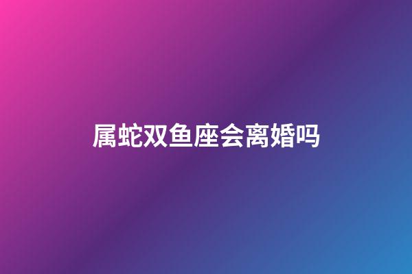 属蛇双鱼座会离婚吗-第1张-星座运势-玄机派