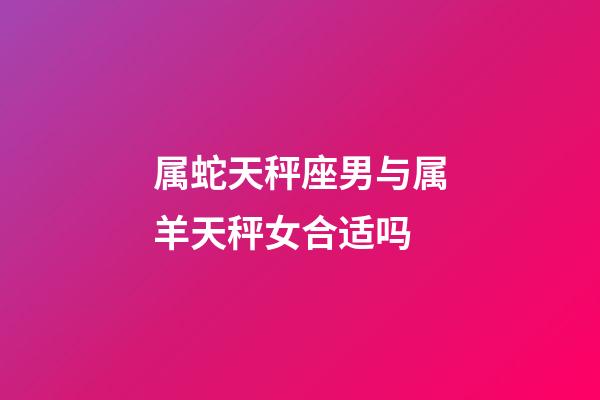 属蛇天秤座男与属羊天秤女合适吗-第1张-星座运势-玄机派