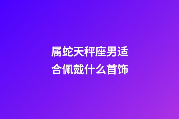 属蛇天秤座男适合佩戴什么首饰-第1张-星座运势-玄机派