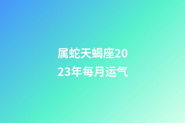 属蛇天蝎座2023年每月运气-第1张-星座运势-玄机派